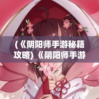 (《阴阳师手游秘籍攻略) 《阴阳师手游秘籍：如何快速提升式神实力的五大技巧！》掌握核心玩法，助你战力飙升！